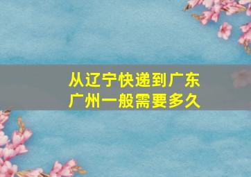 从辽宁快递到广东广州一般需要多久