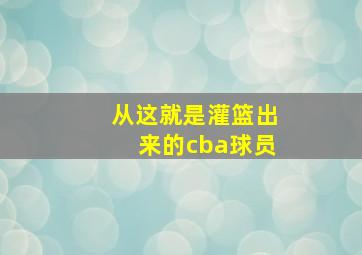 从这就是灌篮出来的cba球员