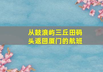 从鼓浪屿三丘田码头返回厦门的航班