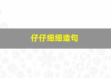 仔仔细细造句