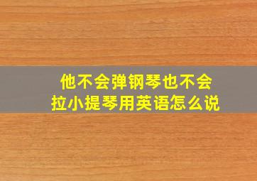 他不会弹钢琴也不会拉小提琴用英语怎么说