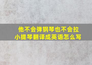 他不会弹钢琴也不会拉小提琴翻译成英语怎么写