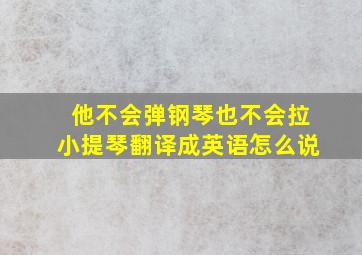 他不会弹钢琴也不会拉小提琴翻译成英语怎么说