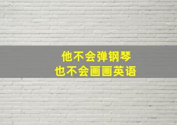 他不会弹钢琴也不会画画英语