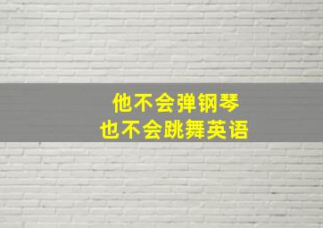 他不会弹钢琴也不会跳舞英语