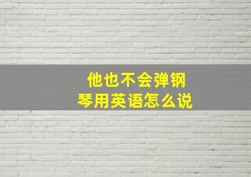 他也不会弹钢琴用英语怎么说