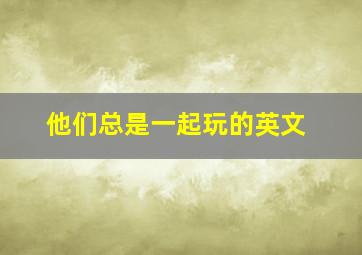 他们总是一起玩的英文