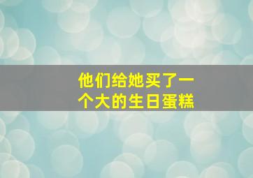 他们给她买了一个大的生日蛋糕