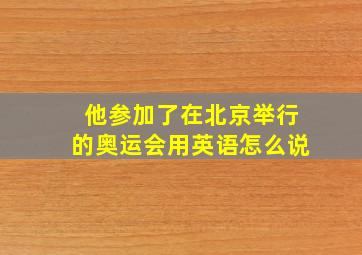 他参加了在北京举行的奥运会用英语怎么说