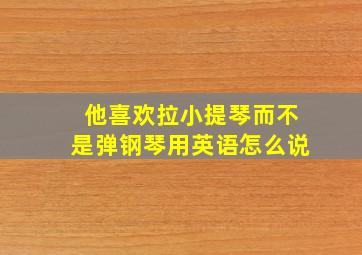 他喜欢拉小提琴而不是弹钢琴用英语怎么说