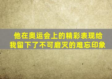 他在奥运会上的精彩表现给我留下了不可磨灭的难忘印象