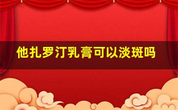 他扎罗汀乳膏可以淡斑吗