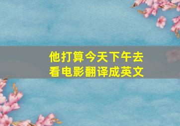 他打算今天下午去看电影翻译成英文