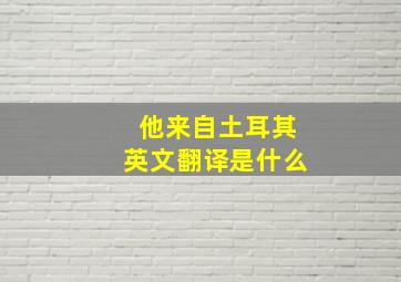 他来自土耳其英文翻译是什么