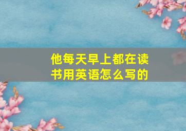 他每天早上都在读书用英语怎么写的