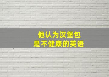 他认为汉堡包是不健康的英语