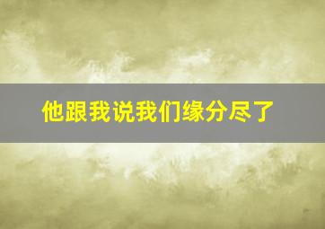 他跟我说我们缘分尽了