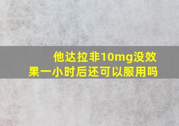 他达拉非10mg没效果一小时后还可以服用吗