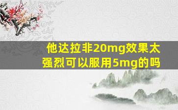 他达拉非20mg效果太强烈可以服用5mg的吗