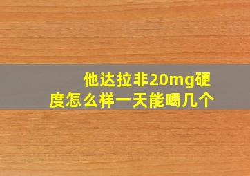 他达拉非20mg硬度怎么样一天能喝几个