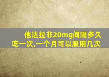 他达拉非20mg间隔多久吃一次,一个月可以服用几次