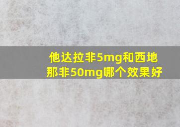 他达拉非5mg和西地那非50mg哪个效果好