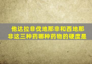 他达拉非伐地那非和西地那非这三种药哪种药物的硬度是