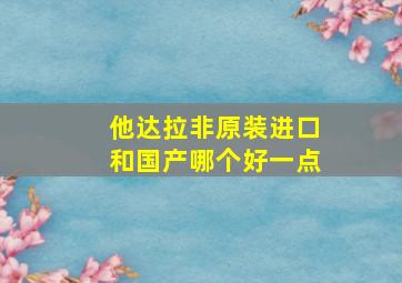 他达拉非原装进口和国产哪个好一点