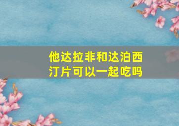 他达拉非和达泊西汀片可以一起吃吗