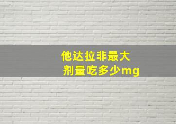 他达拉非最大剂量吃多少mg