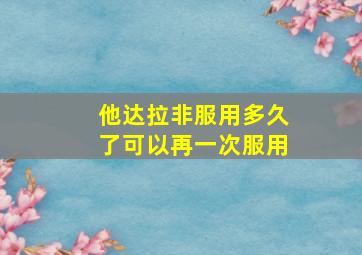 他达拉非服用多久了可以再一次服用