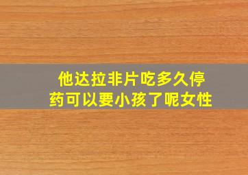 他达拉非片吃多久停药可以要小孩了呢女性