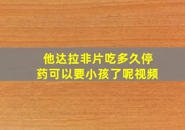 他达拉非片吃多久停药可以要小孩了呢视频