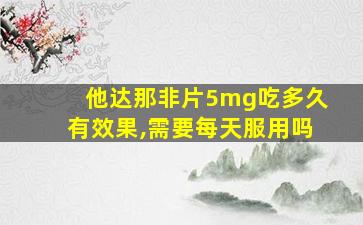 他达那非片5mg吃多久有效果,需要每天服用吗