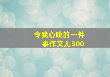 令我心跳的一件事作文儿300