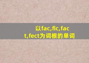 以fac,fic,fact,fect为词根的单词