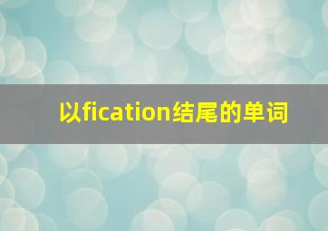 以fication结尾的单词