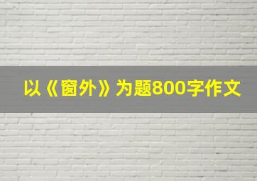 以《窗外》为题800字作文