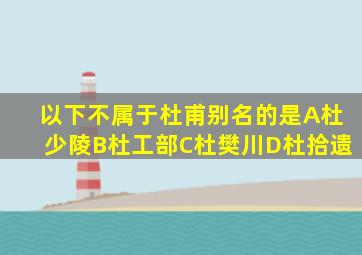 以下不属于杜甫别名的是A杜少陵B杜工部C杜樊川D杜拾遗