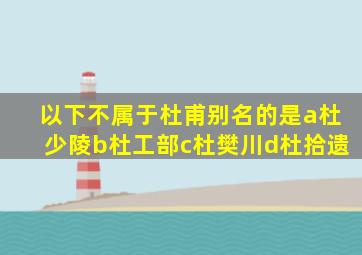 以下不属于杜甫别名的是a杜少陵b杜工部c杜樊川d杜拾遗