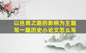 以丝绸之路的影响为主题写一篇历史小论文怎么写