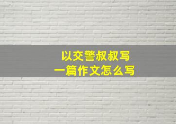 以交警叔叔写一篇作文怎么写