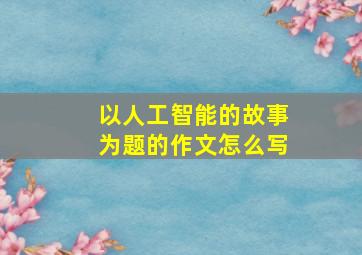 以人工智能的故事为题的作文怎么写