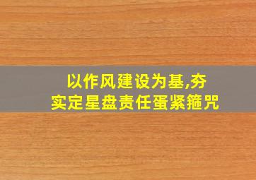 以作风建设为基,夯实定星盘责任蛋紧箍咒