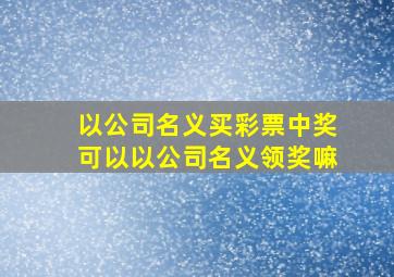 以公司名义买彩票中奖可以以公司名义领奖嘛