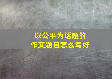 以公平为话题的作文题目怎么写好