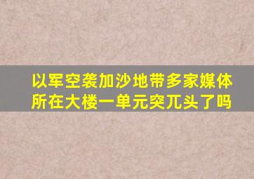 以军空袭加沙地带多家媒体所在大楼一单元突兀头了吗