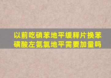 以前吃硝苯地平缓释片换苯磺酸左氨氯地平需要加量吗