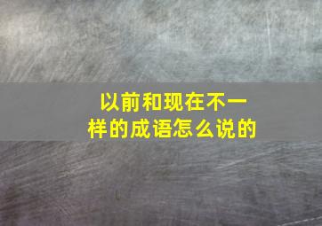 以前和现在不一样的成语怎么说的