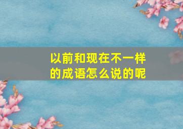 以前和现在不一样的成语怎么说的呢